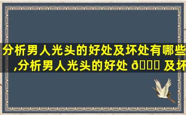 分析男人光头的好处及坏处有哪些,分析男人光头的好处 🐟 及坏处有哪 🐳 些方面